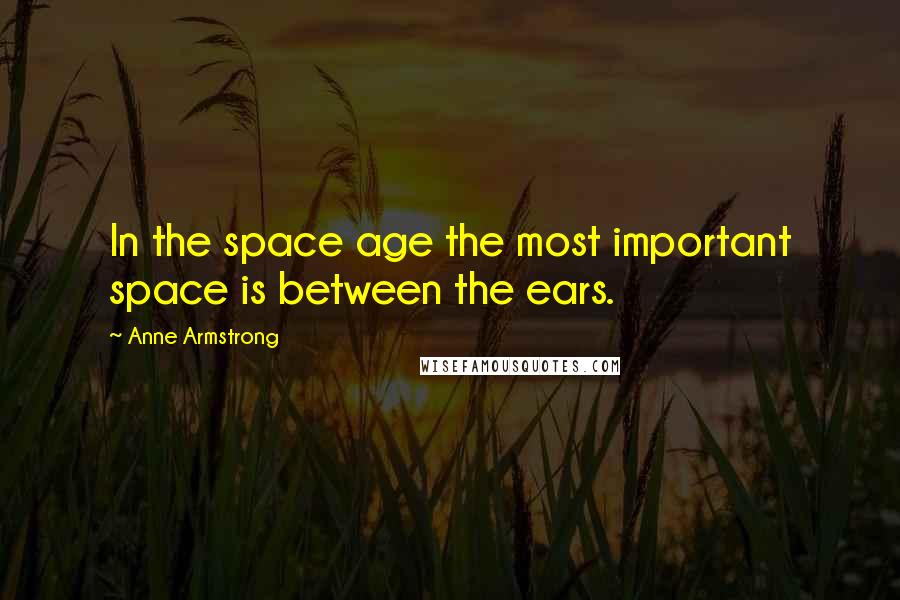 Anne Armstrong Quotes: In the space age the most important space is between the ears.