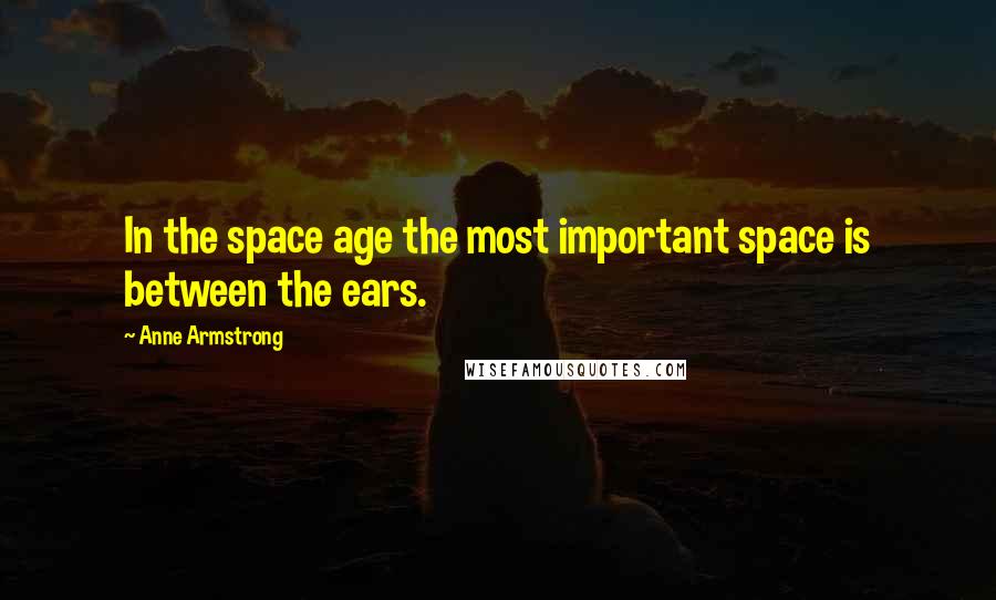 Anne Armstrong Quotes: In the space age the most important space is between the ears.