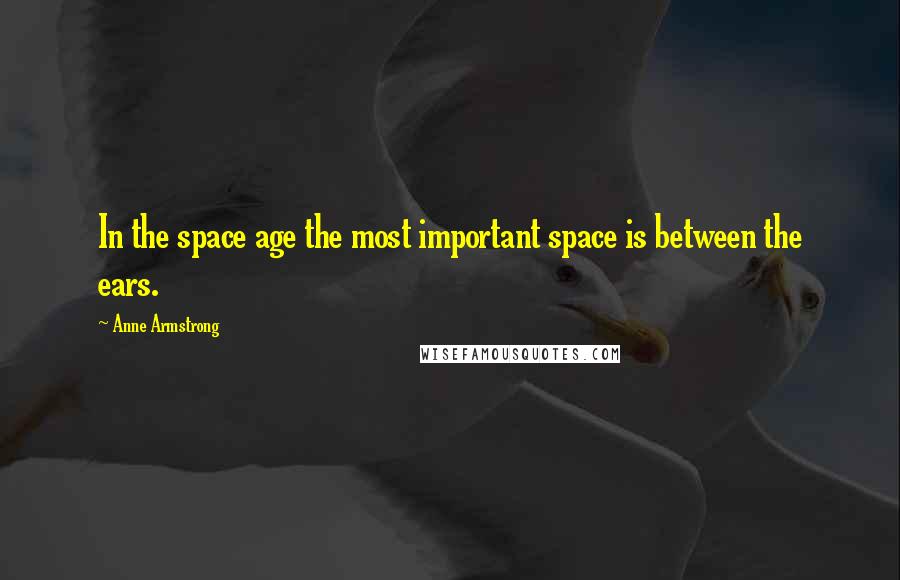 Anne Armstrong Quotes: In the space age the most important space is between the ears.