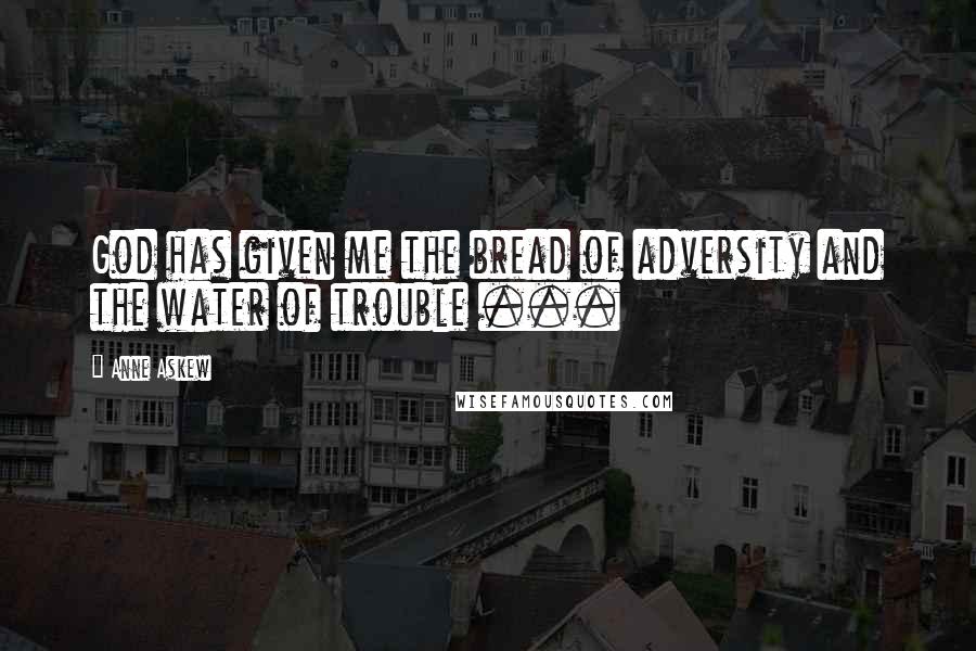 Anne Askew Quotes: God has given me the bread of adversity and the water of trouble ...