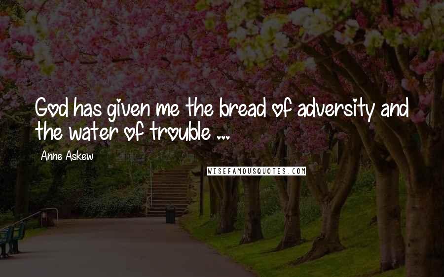 Anne Askew Quotes: God has given me the bread of adversity and the water of trouble ...