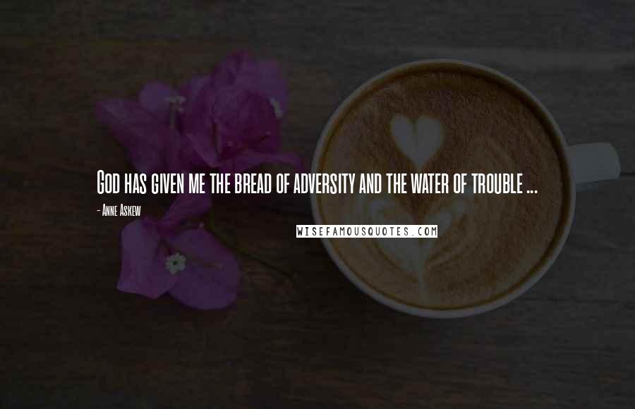 Anne Askew Quotes: God has given me the bread of adversity and the water of trouble ...