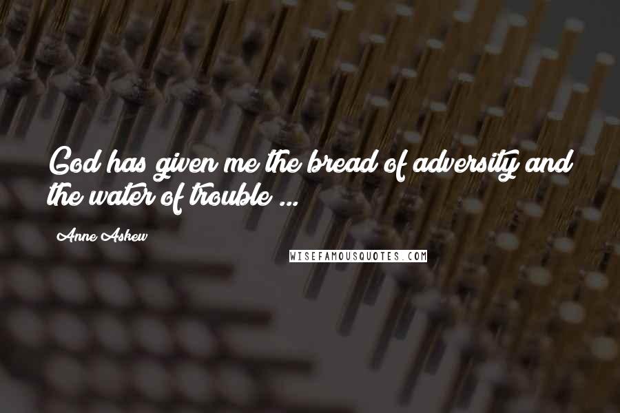 Anne Askew Quotes: God has given me the bread of adversity and the water of trouble ...