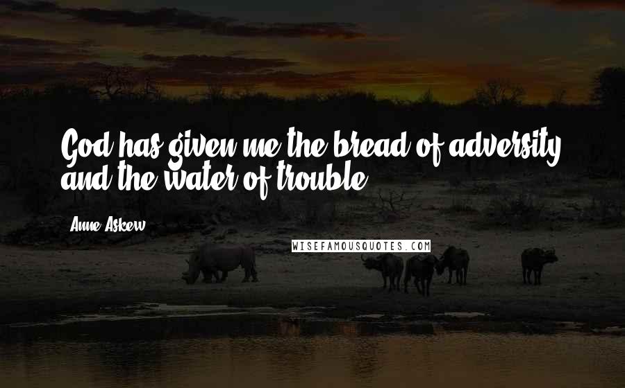 Anne Askew Quotes: God has given me the bread of adversity and the water of trouble ...