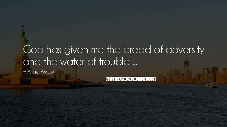 Anne Askew Quotes: God has given me the bread of adversity and the water of trouble ...