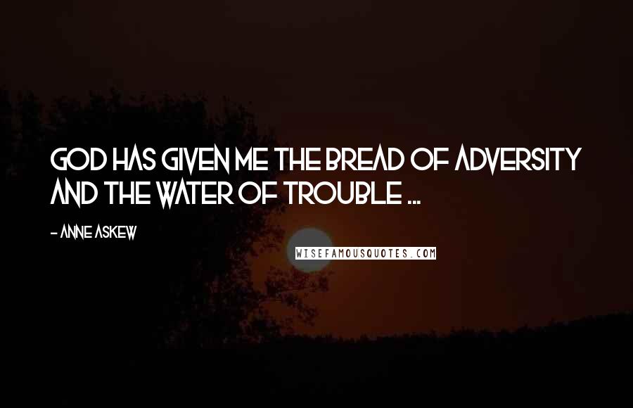 Anne Askew Quotes: God has given me the bread of adversity and the water of trouble ...