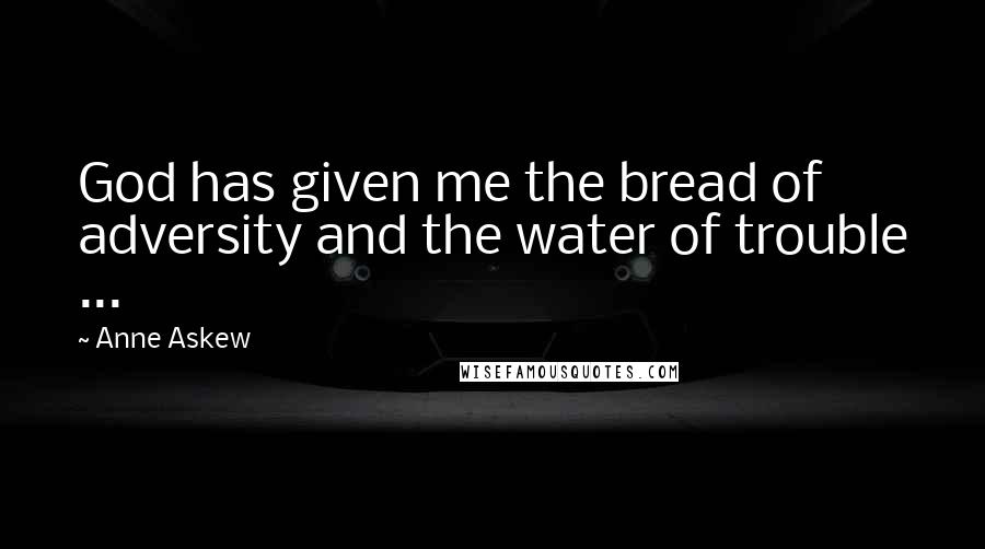 Anne Askew Quotes: God has given me the bread of adversity and the water of trouble ...