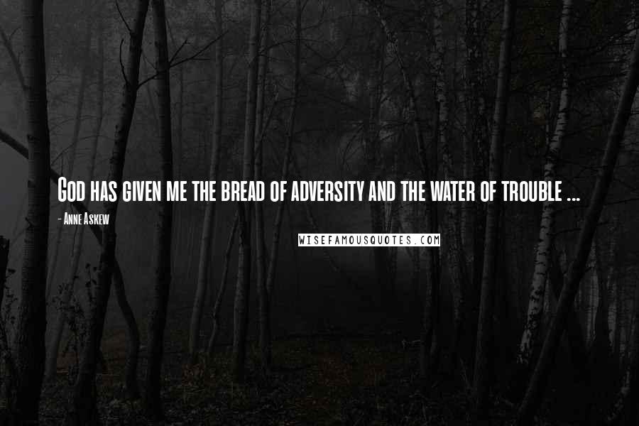 Anne Askew Quotes: God has given me the bread of adversity and the water of trouble ...