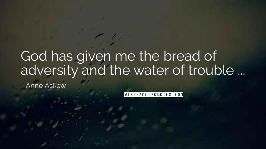 Anne Askew Quotes: God has given me the bread of adversity and the water of trouble ...