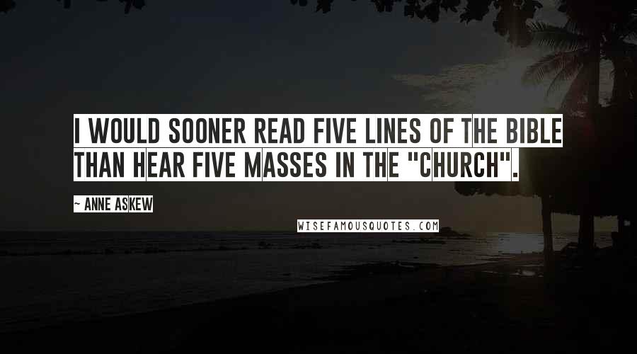 Anne Askew Quotes: I would sooner read five lines of the Bible than hear five masses in the "Church".