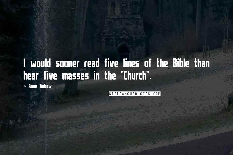 Anne Askew Quotes: I would sooner read five lines of the Bible than hear five masses in the "Church".