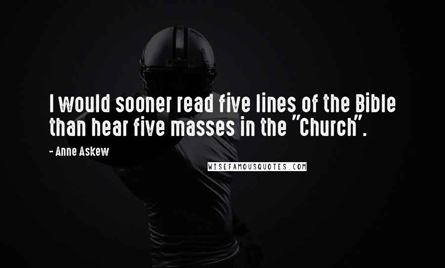 Anne Askew Quotes: I would sooner read five lines of the Bible than hear five masses in the "Church".