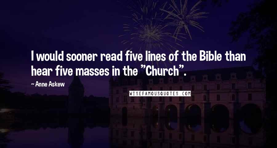 Anne Askew Quotes: I would sooner read five lines of the Bible than hear five masses in the "Church".