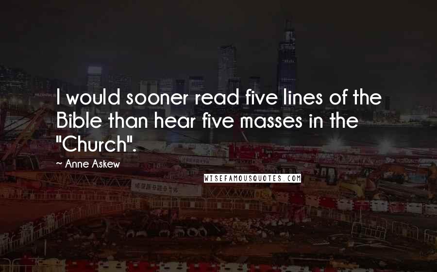 Anne Askew Quotes: I would sooner read five lines of the Bible than hear five masses in the "Church".