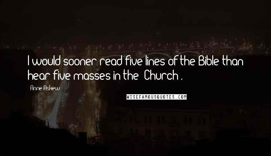 Anne Askew Quotes: I would sooner read five lines of the Bible than hear five masses in the "Church".