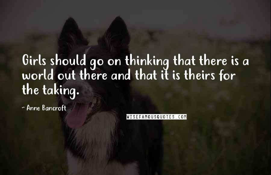 Anne Bancroft Quotes: Girls should go on thinking that there is a world out there and that it is theirs for the taking.