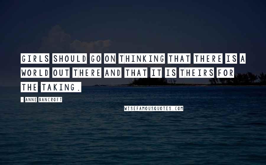 Anne Bancroft Quotes: Girls should go on thinking that there is a world out there and that it is theirs for the taking.