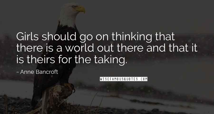 Anne Bancroft Quotes: Girls should go on thinking that there is a world out there and that it is theirs for the taking.