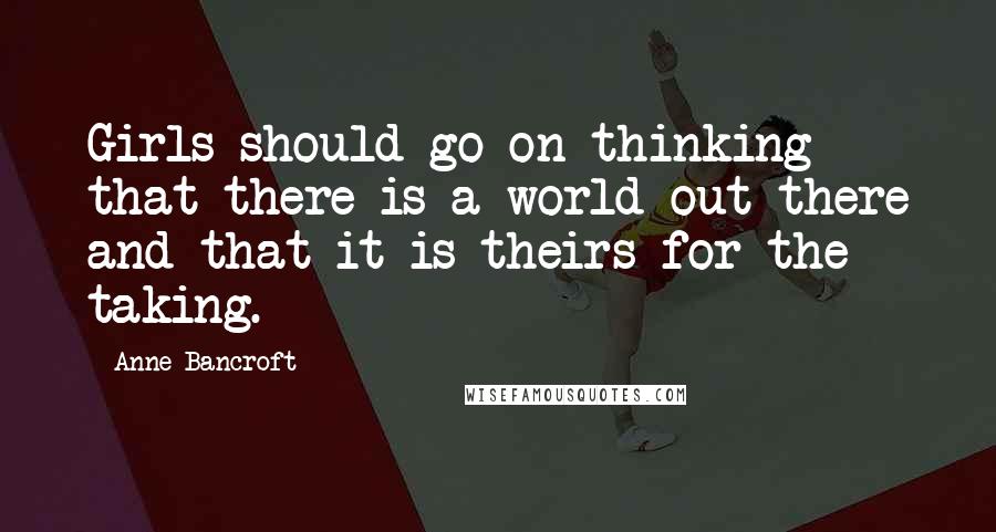 Anne Bancroft Quotes: Girls should go on thinking that there is a world out there and that it is theirs for the taking.