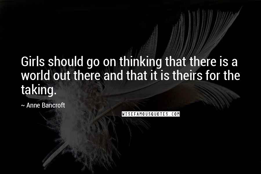 Anne Bancroft Quotes: Girls should go on thinking that there is a world out there and that it is theirs for the taking.