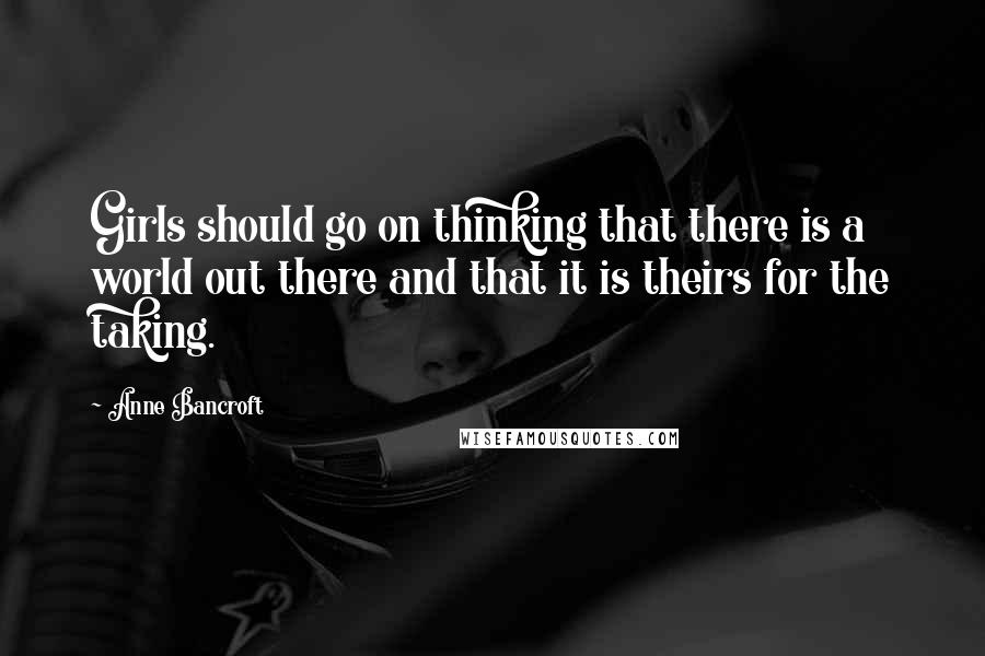 Anne Bancroft Quotes: Girls should go on thinking that there is a world out there and that it is theirs for the taking.