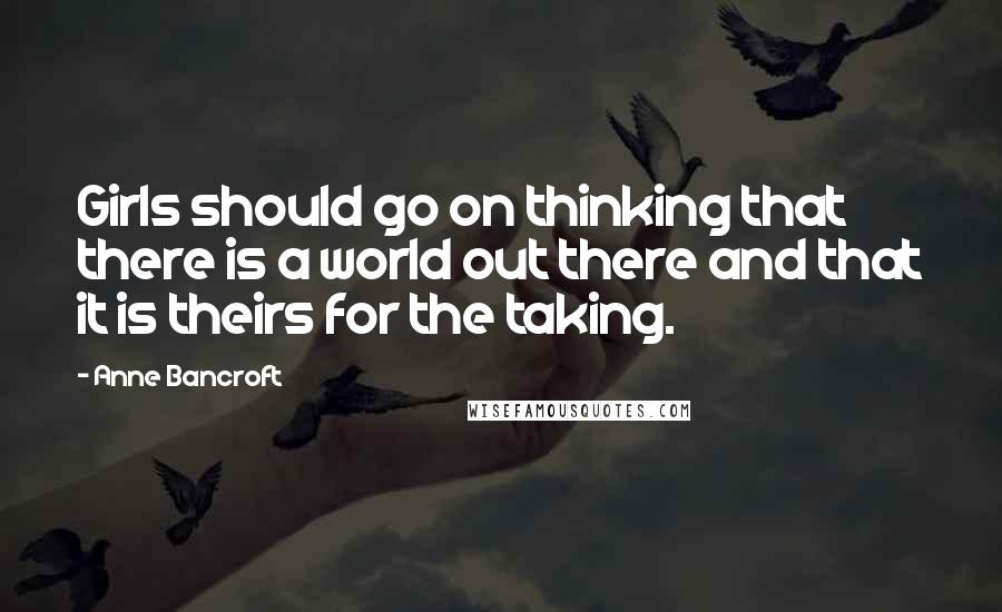 Anne Bancroft Quotes: Girls should go on thinking that there is a world out there and that it is theirs for the taking.