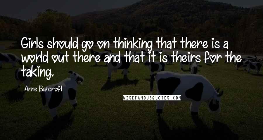 Anne Bancroft Quotes: Girls should go on thinking that there is a world out there and that it is theirs for the taking.