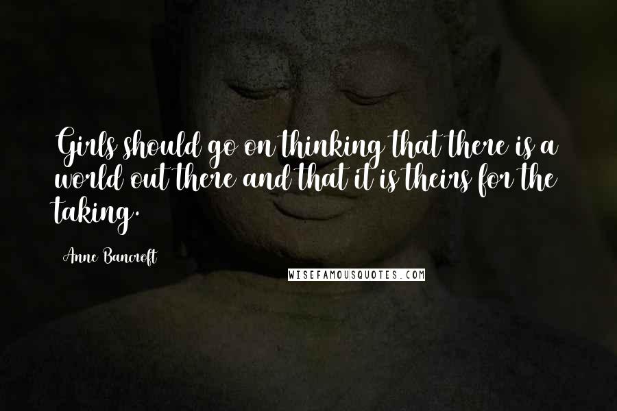 Anne Bancroft Quotes: Girls should go on thinking that there is a world out there and that it is theirs for the taking.