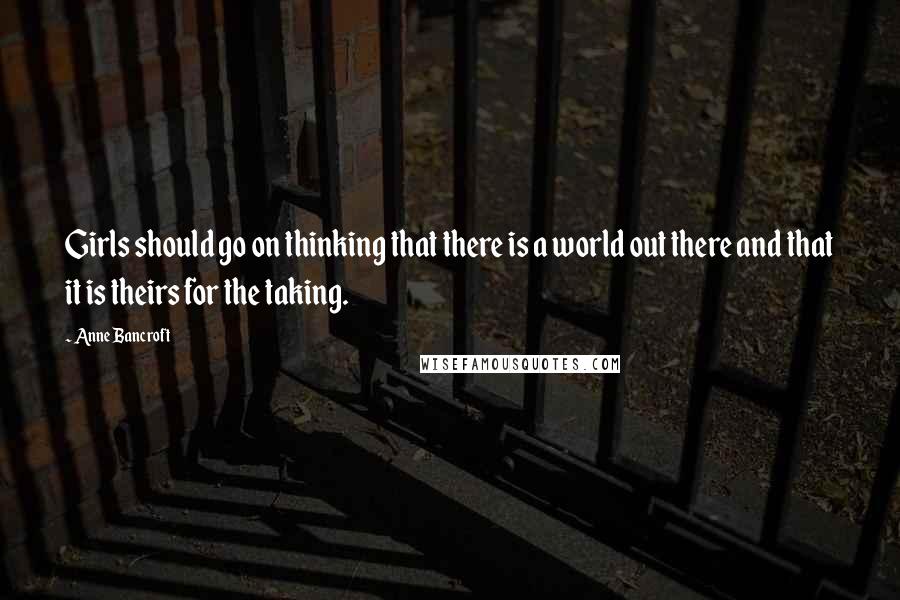 Anne Bancroft Quotes: Girls should go on thinking that there is a world out there and that it is theirs for the taking.