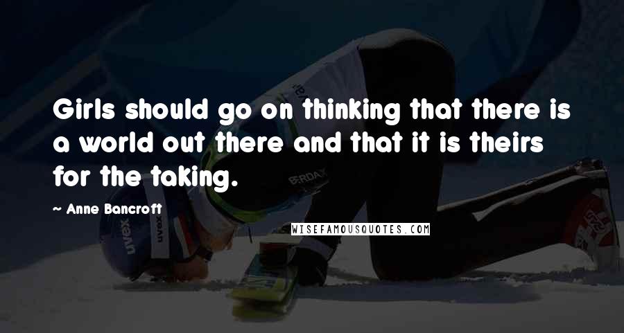 Anne Bancroft Quotes: Girls should go on thinking that there is a world out there and that it is theirs for the taking.