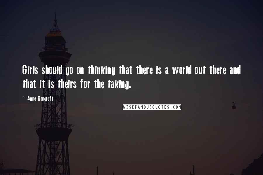 Anne Bancroft Quotes: Girls should go on thinking that there is a world out there and that it is theirs for the taking.