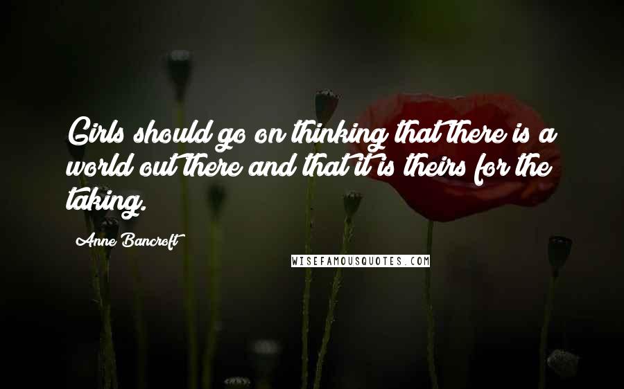 Anne Bancroft Quotes: Girls should go on thinking that there is a world out there and that it is theirs for the taking.