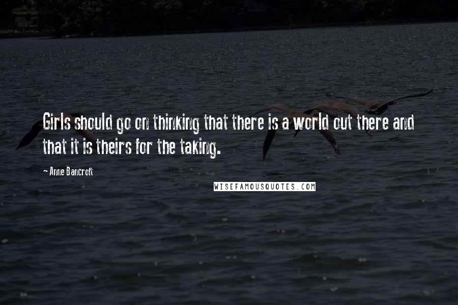 Anne Bancroft Quotes: Girls should go on thinking that there is a world out there and that it is theirs for the taking.