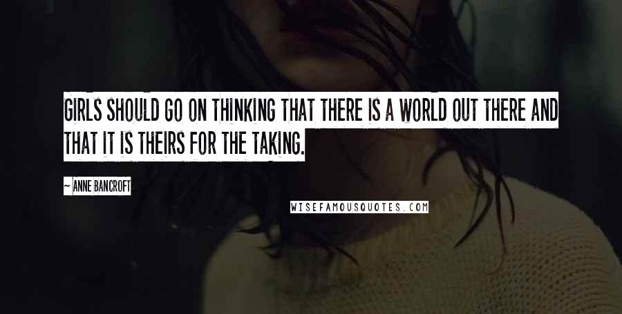 Anne Bancroft Quotes: Girls should go on thinking that there is a world out there and that it is theirs for the taking.