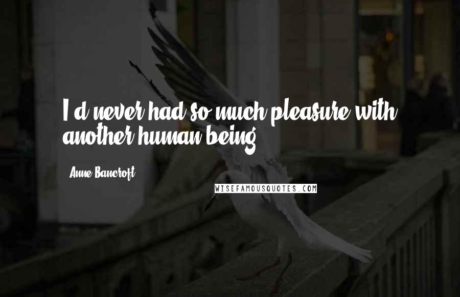 Anne Bancroft Quotes: I'd never had so much pleasure with another human being.