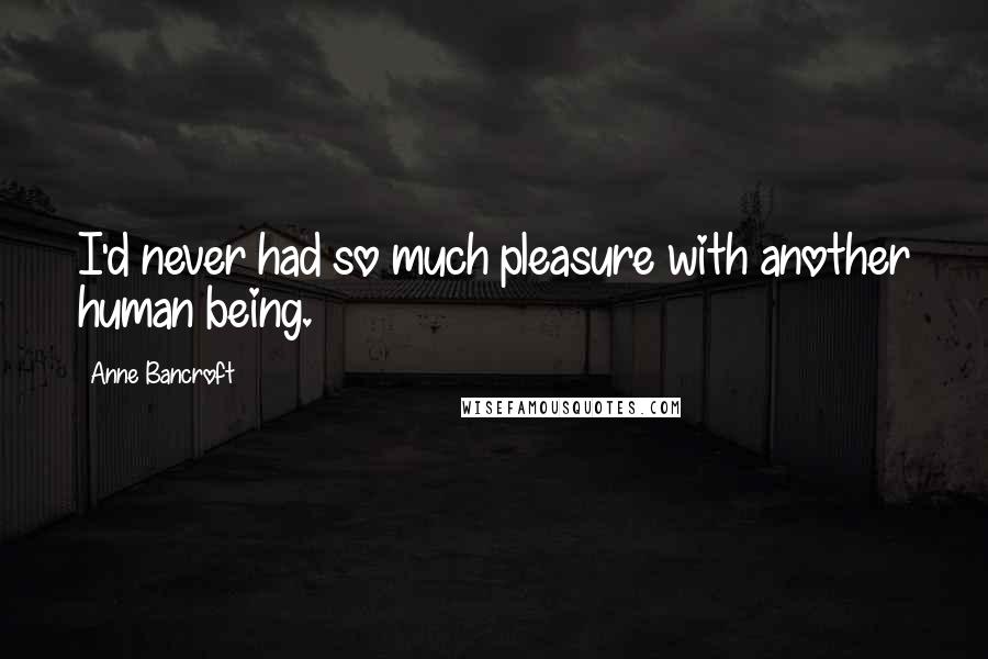 Anne Bancroft Quotes: I'd never had so much pleasure with another human being.