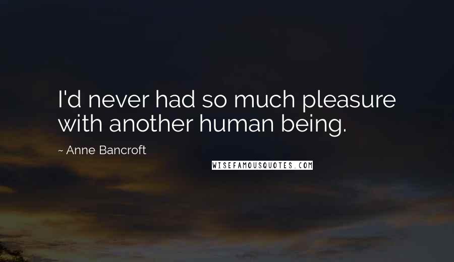 Anne Bancroft Quotes: I'd never had so much pleasure with another human being.