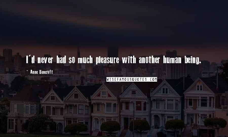 Anne Bancroft Quotes: I'd never had so much pleasure with another human being.