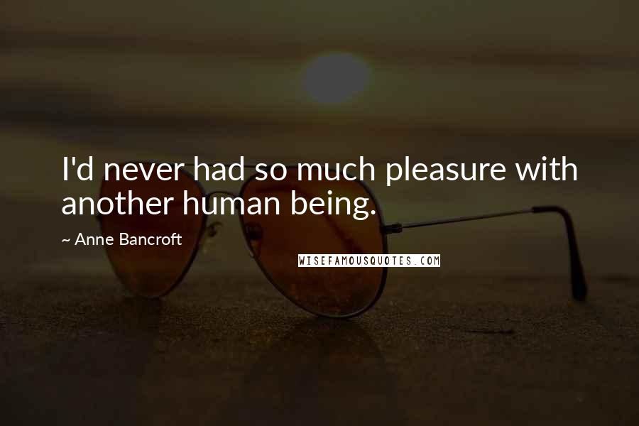 Anne Bancroft Quotes: I'd never had so much pleasure with another human being.