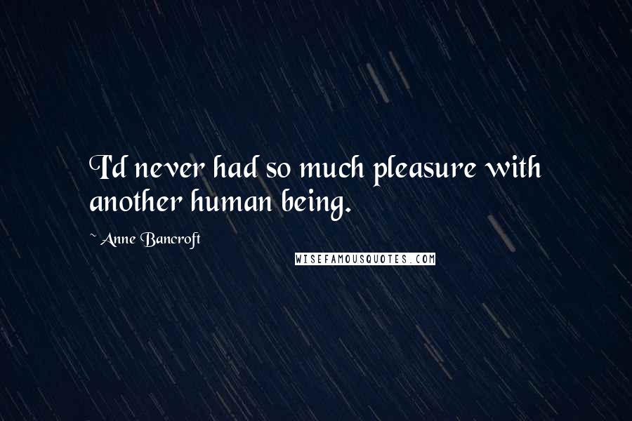 Anne Bancroft Quotes: I'd never had so much pleasure with another human being.