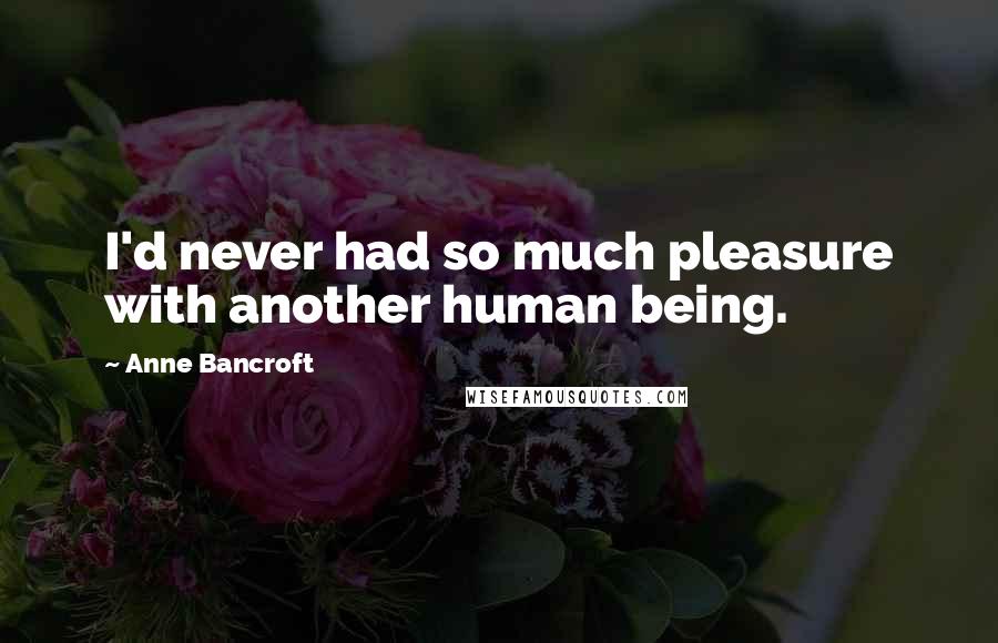 Anne Bancroft Quotes: I'd never had so much pleasure with another human being.