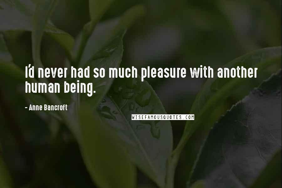 Anne Bancroft Quotes: I'd never had so much pleasure with another human being.