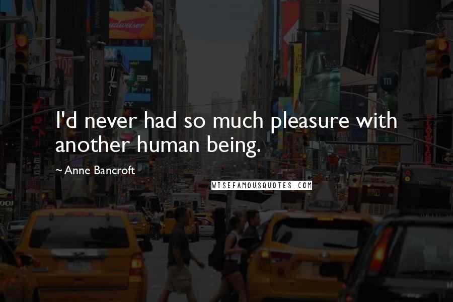 Anne Bancroft Quotes: I'd never had so much pleasure with another human being.