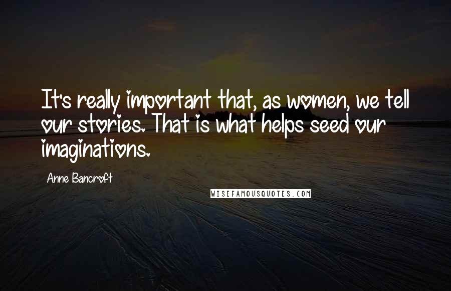 Anne Bancroft Quotes: It's really important that, as women, we tell our stories. That is what helps seed our imaginations.