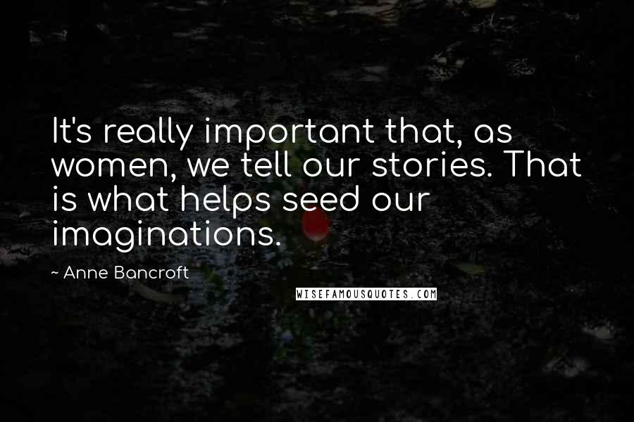 Anne Bancroft Quotes: It's really important that, as women, we tell our stories. That is what helps seed our imaginations.