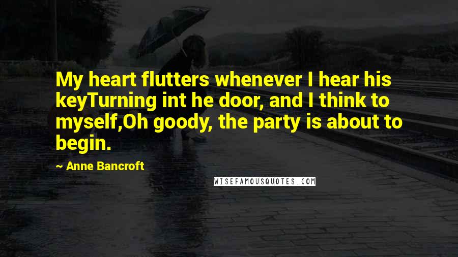 Anne Bancroft Quotes: My heart flutters whenever I hear his keyTurning int he door, and I think to myself,Oh goody, the party is about to begin.