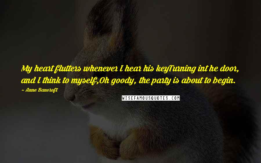 Anne Bancroft Quotes: My heart flutters whenever I hear his keyTurning int he door, and I think to myself,Oh goody, the party is about to begin.