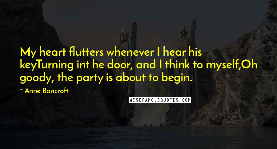 Anne Bancroft Quotes: My heart flutters whenever I hear his keyTurning int he door, and I think to myself,Oh goody, the party is about to begin.