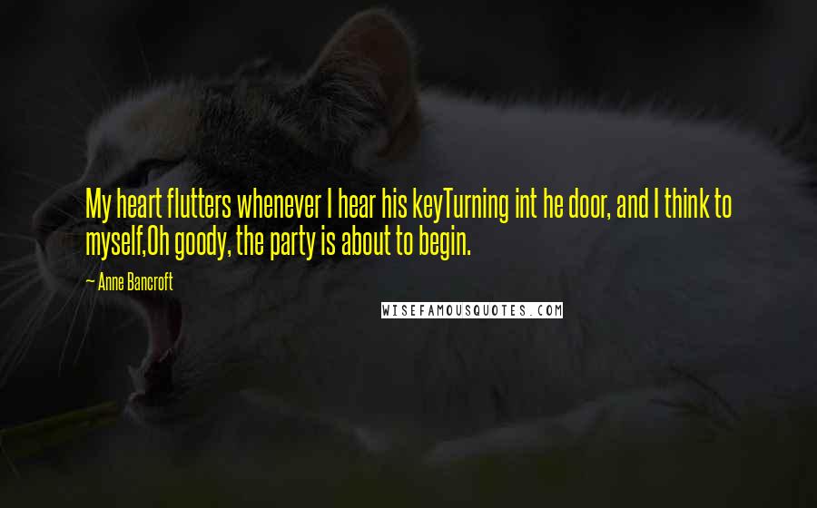 Anne Bancroft Quotes: My heart flutters whenever I hear his keyTurning int he door, and I think to myself,Oh goody, the party is about to begin.