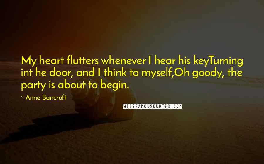 Anne Bancroft Quotes: My heart flutters whenever I hear his keyTurning int he door, and I think to myself,Oh goody, the party is about to begin.